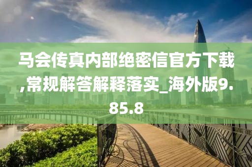 马会传真内部绝密信官方下载,常规解答解释落实_海外版9.85.8