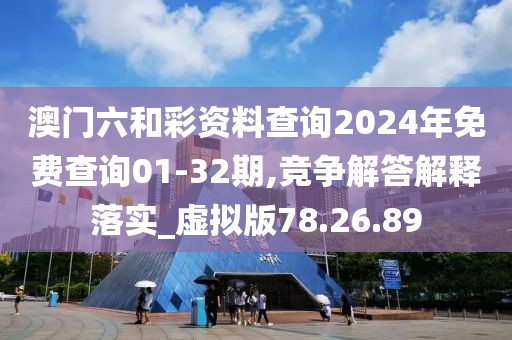 澳门六和彩资料查询2024年免费查询01-32期,竞争解答解释落实_虚拟版78.26.89