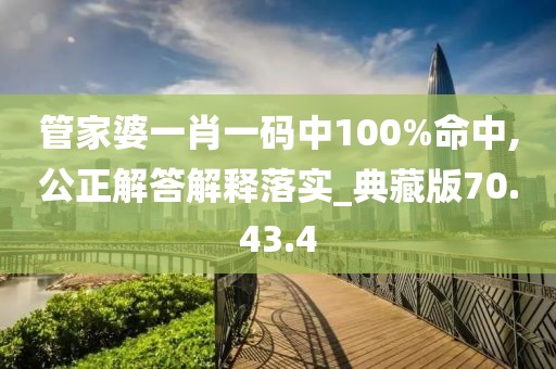 管家婆一肖一码中100%命中,公正解答解释落实_典藏版70.43.4