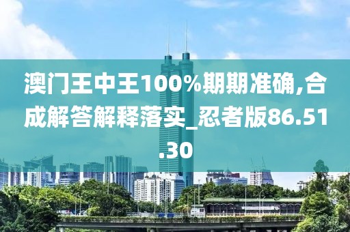 澳门王中王100%期期准确,合成解答解释落实_忍者版86.51.30