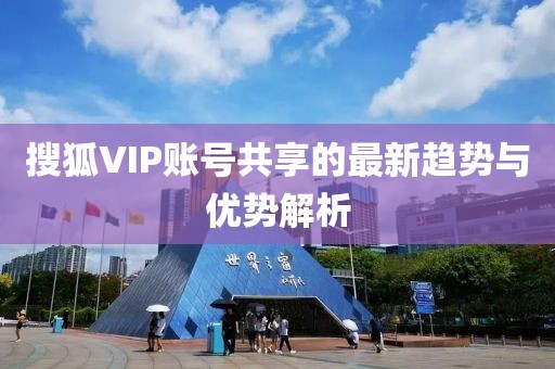 搜狐VIP账号共享的最新趋势与优势解析