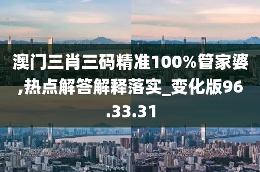 澳门三肖三码精准100%管家婆,热点解答解释落实_变化版96.33.31