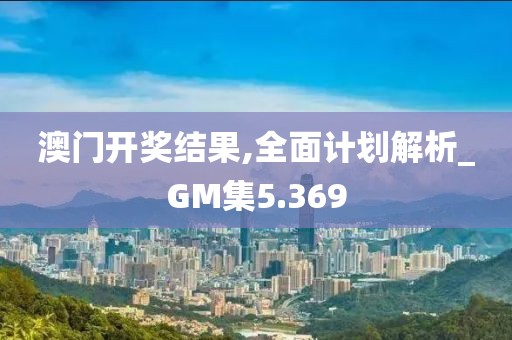 澳门开奖结果,全面计划解析_GM集5.369