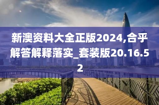 新澳资料大全正版2024,合乎解答解释落实_套装版20.16.52