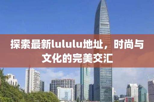 探索最新lululu地址，时尚与文化的完美交汇