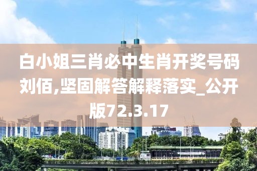 白小姐三肖必中生肖开奖号码刘佰,坚固解答解释落实_公开版72.3.17