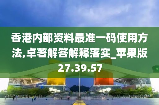 香港内部资料最准一码使用方法,卓著解答解释落实_苹果版27.39.57