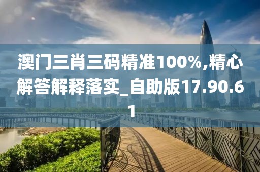 澳门三肖三码精准100%,精心解答解释落实_自助版17.90.61