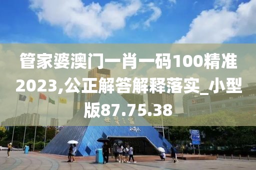 管家婆澳门一肖一码100精准2023,公正解答解释落实_小型版87.75.38