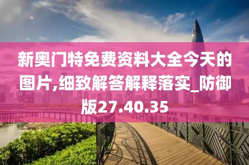 新奥门特免费资料大全今天的图片,细致解答解释落实_防御版27.40.35