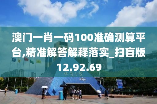 澳门一肖一码100准确测算平台,精准解答解释落实_扫盲版12.92.69