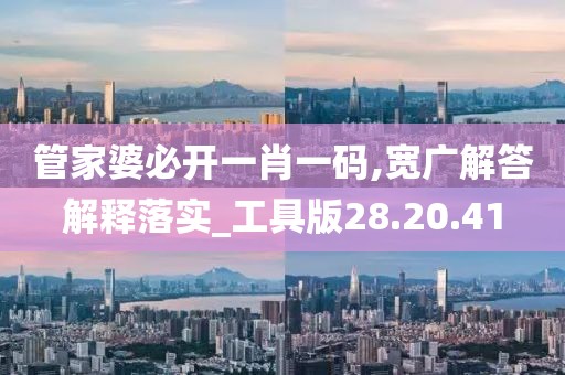 管家婆必开一肖一码,宽广解答解释落实_工具版28.20.41