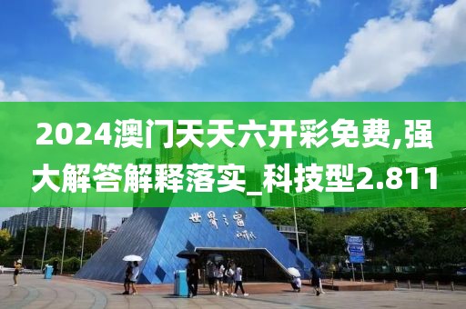 2024澳门天天六开彩免费,强大解答解释落实_科技型2.811