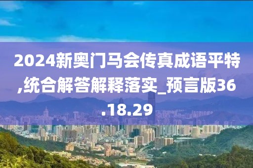 2024新奥门马会传真成语平特,统合解答解释落实_预言版36.18.29