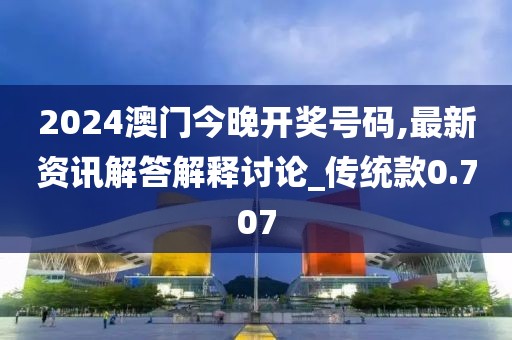 2024澳门今晚开奖号码,最新资讯解答解释讨论_传统款0.707