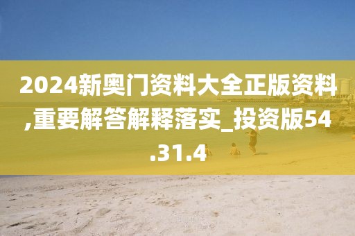 2024新奥门资料大全正版资料,重要解答解释落实_投资版54.31.4