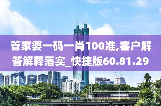 管家婆一码一肖100准,客户解答解释落实_快捷版60.81.29