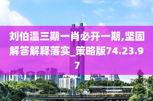 刘伯温三期一肖必开一期,坚固解答解释落实_策略版74.23.97