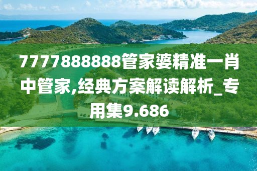 7777888888管家婆精准一肖中管家,经典方案解读解析_专用集9.686