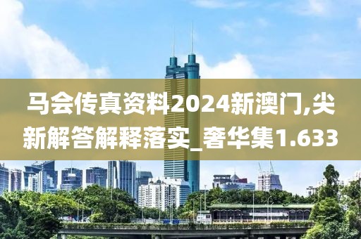 马会传真资料2024新澳门,尖新解答解释落实_奢华集1.633