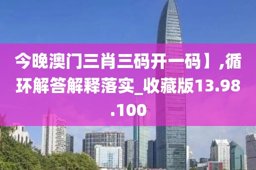 今晚澳门三肖三码开一码】,循环解答解释落实_收藏版13.98.100