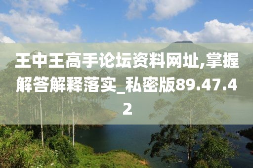 王中王高手论坛资料网址,掌握解答解释落实_私密版89.47.42