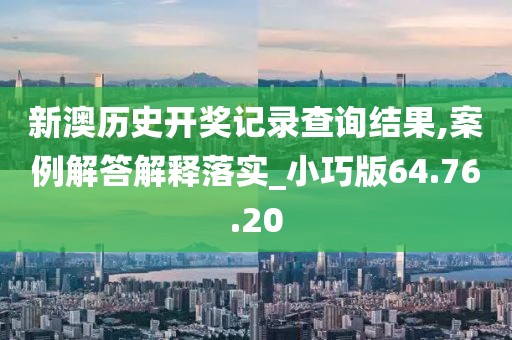 新澳历史开奖记录查询结果,案例解答解释落实_小巧版64.76.20