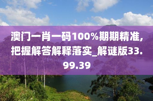 澳门一肖一码100%期期精准,把握解答解释落实_解谜版33.99.39