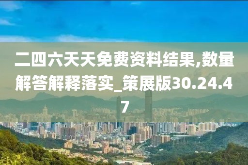 二四六天天免费资料结果,数量解答解释落实_策展版30.24.47