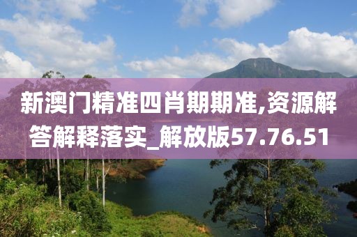 新澳门精准四肖期期准,资源解答解释落实_解放版57.76.51