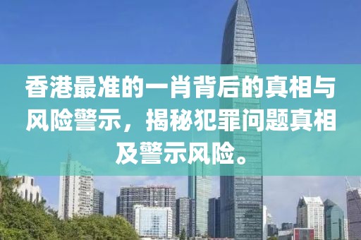 香港最准的一肖背后的真相与风险警示，揭秘犯罪问题真相及警示风险。