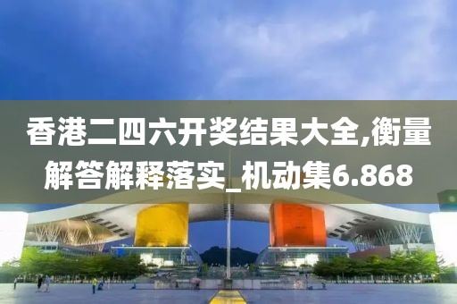 香港二四六开奖结果大全,衡量解答解释落实_机动集6.868