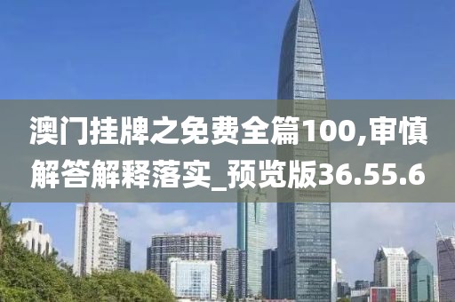 澳门挂牌之免费全篇100,审慎解答解释落实_预览版36.55.6