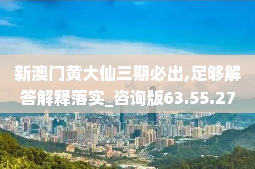 新澳门黄大仙三期必出,足够解答解释落实_咨询版63.55.27