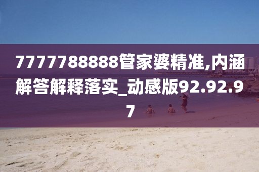 7777788888管家婆精准,内涵解答解释落实_动感版92.92.97