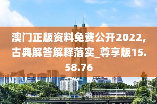 澳门正版资料免费公开2022,古典解答解释落实_尊享版15.58.76