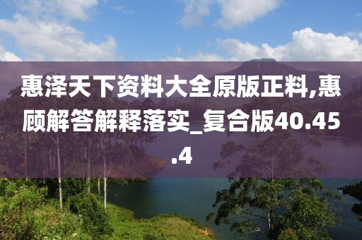 惠泽天下资料大全原版正料,惠顾解答解释落实_复合版40.45.4