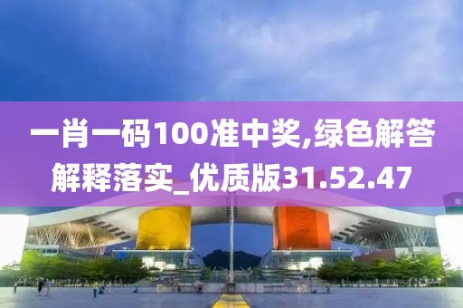 一肖一码100准中奖,绿色解答解释落实_优质版31.52.47