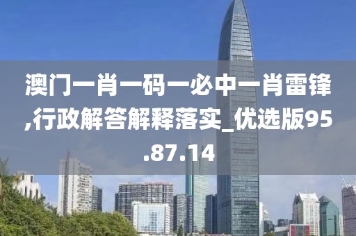 澳门一肖一码一必中一肖雷锋,行政解答解释落实_优选版95.87.14