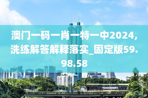 澳门一码一肖一特一中2024,洗练解答解释落实_固定版59.98.58