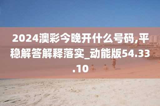 2024澳彩今晚开什么号码,平稳解答解释落实_动能版54.33.10