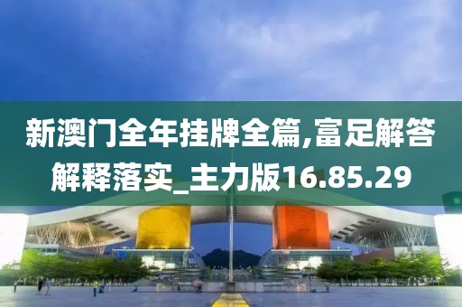 新澳门全年挂牌全篇,富足解答解释落实_主力版16.85.29