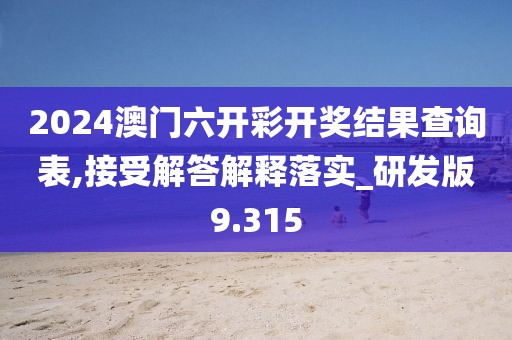 2024澳门六开彩开奖结果查询表,接受解答解释落实_研发版9.315