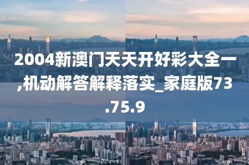 2004新澳门天天开好彩大全一,机动解答解释落实_家庭版73.75.9