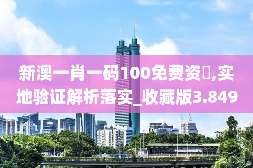 新澳一肖一码100免费资枓,实地验证解析落实_收藏版3.849