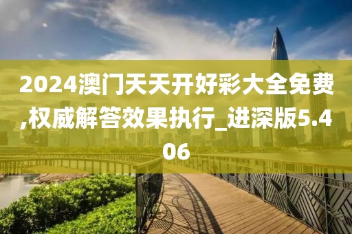 2024澳门天天开好彩大全免费,权威解答效果执行_进深版5.406