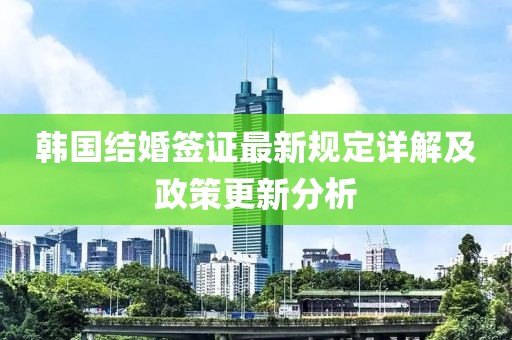 韩国结婚签证最新规定详解及政策更新分析