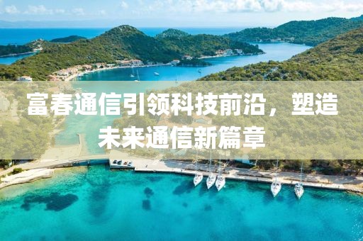 富春通信引领科技前沿，塑造未来通信新篇章