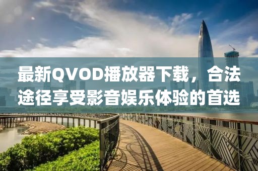 最新QVOD播放器下载，合法途径享受影音娱乐体验的首选