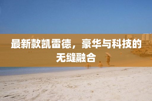 最新款凯雷德，豪华与科技的无缝融合